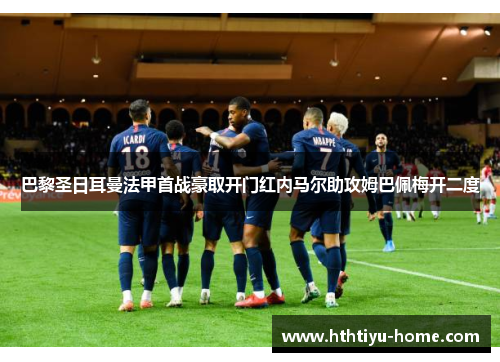 巴黎圣日耳曼法甲首战豪取开门红内马尔助攻姆巴佩梅开二度