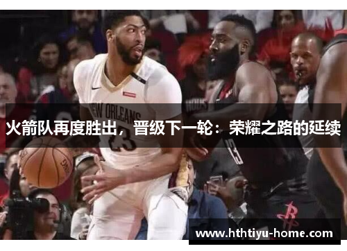 火箭队再度胜出，晋级下一轮：荣耀之路的延续