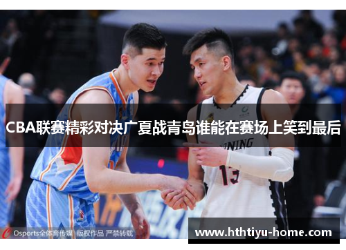 CBA联赛精彩对决广夏战青岛谁能在赛场上笑到最后