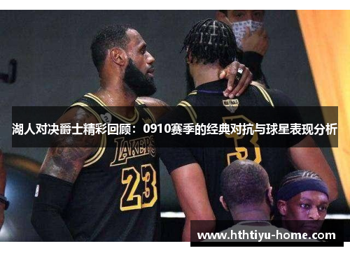 湖人对决爵士精彩回顾：0910赛季的经典对抗与球星表现分析