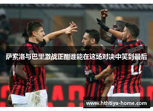 萨索洛与巴里激战正酣谁能在这场对决中笑到最后
